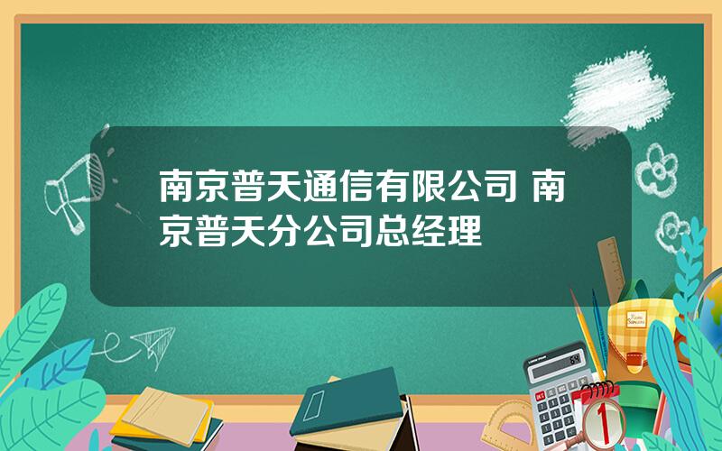 南京普天通信有限公司 南京普天分公司总经理